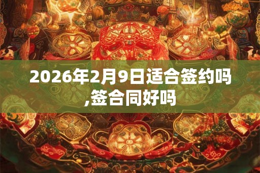 2026年2月9日适合签约吗,签合同好吗