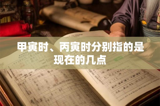 甲寅时、丙寅时分别指的是现在的几点