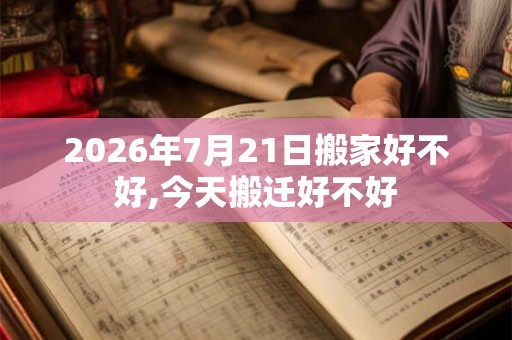 2026年7月21日搬家好不好,今天搬迁好不好