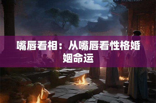 嘴唇看相：从嘴唇看性格婚姻命运