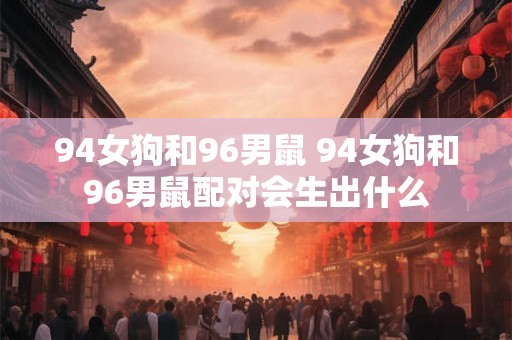 94女狗和96男鼠 94女狗和96男鼠配对会生出什么