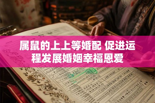 属鼠的上上等婚配 促进运程发展婚姻幸福恩爱 属鼠的上上等婚配 促进运程发展婚姻幸福恩爱