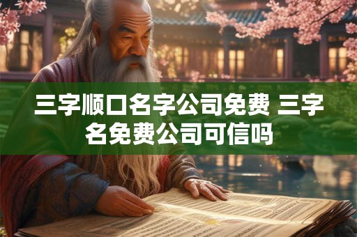 三字顺口名字公司免费 三字名免费公司可信吗