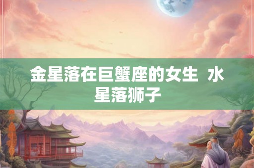 金星落在巨蟹座的女生  水星落狮子