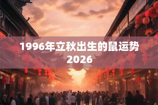 1996年立秋出生的鼠运势2026