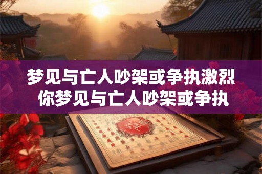 梦见与亡人吵架或争执激烈 你梦见与亡人吵架或争执激烈这意味着什么