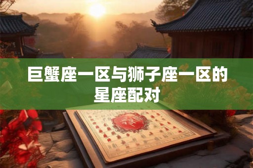 巨蟹座一区与狮子座一区的星座配对