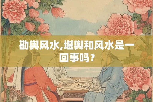 勘舆风水,堪舆和风水是一回事吗? 勘舆风水,堪舆和风水是一回事吗?