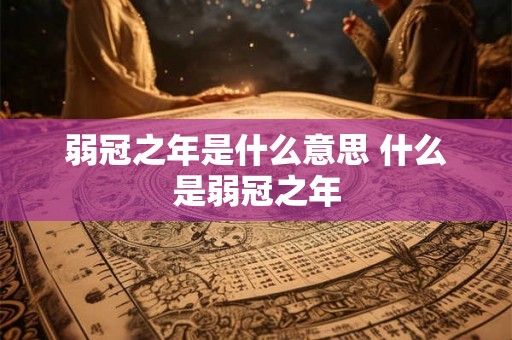 弱冠之年是什么意思 什么是弱冠之年