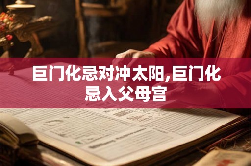 巨门化忌对冲太阳,巨门化忌入父母宫