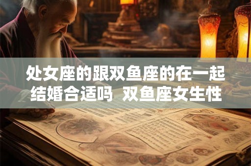 处女座的跟双鱼座的在一起结婚合适吗  双鱼座女生性格