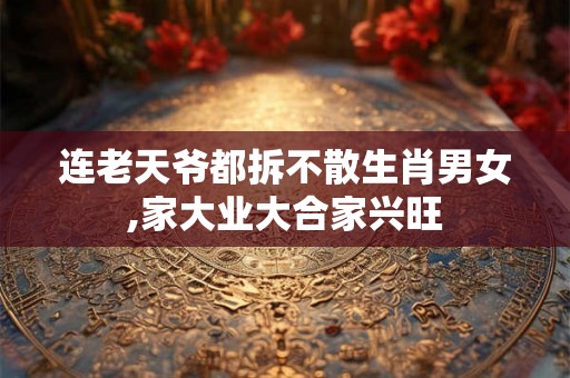 连老天爷都拆不散生肖男女,家大业大合家兴旺