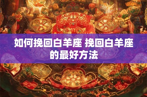 如何挽回白羊座 挽回白羊座的最好方法