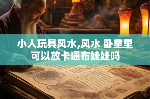 小人玩具风水,风水 卧室里可以放卡通布娃娃吗