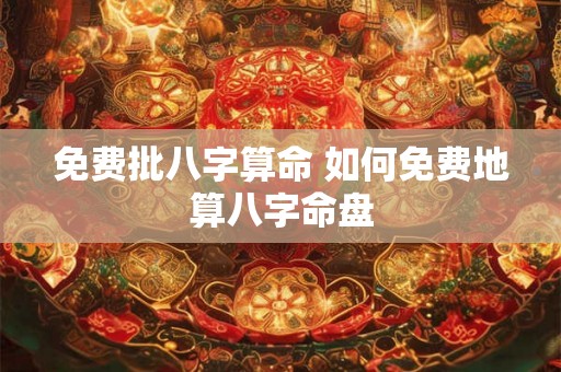 免费批八字算命 如何免费地算八字命盘