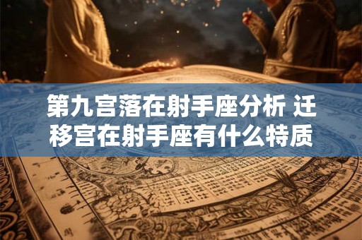 第九宫落在射手座分析 迁移宫在射手座有什么特质 第九宫落在射手座分析 迁移宫在射手座有什么特质