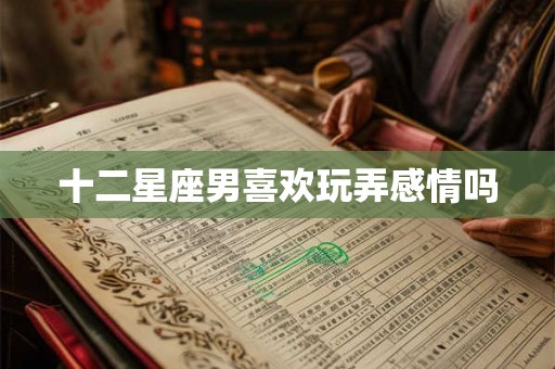 十二星座男喜欢玩弄感情吗 十二星座男喜欢玩弄感情吗
