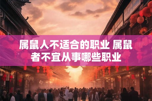 属鼠人不适合的职业 属鼠者不宜从事哪些职业