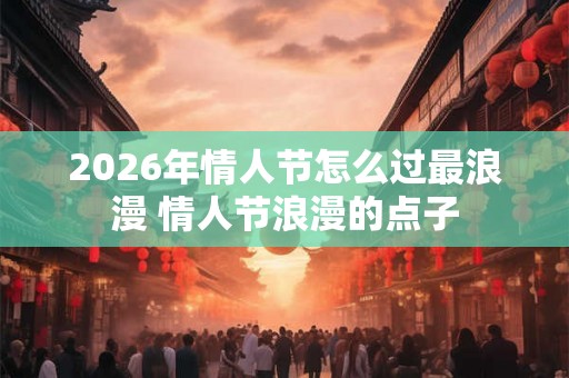 2026年情人节怎么过最浪漫 情人节浪漫的点子