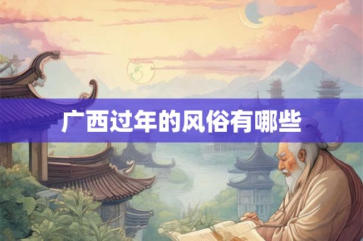 广西过年的风俗有哪些 广西过年的风俗有哪些