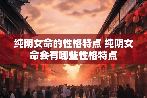 纯阴女命的性格特点 纯阴女命会有哪些性格特点