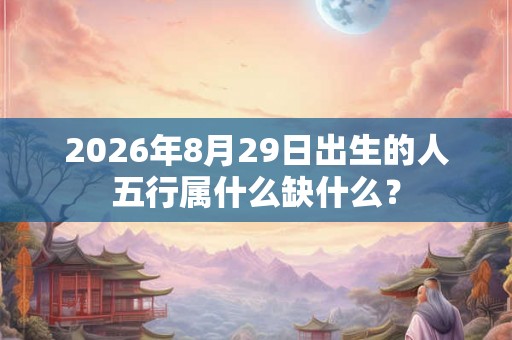 2026年8月29日出生的人五行属什么缺什么？