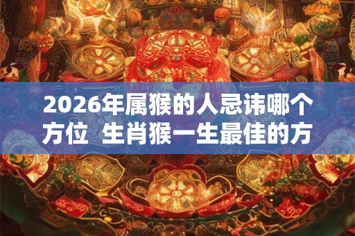 2026年属猴的人忌讳哪个方位  生肖猴一生最佳的方位