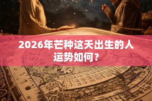 2026年芒种这天出生的人运势如何？