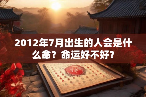 2012年7月出生的人会是什么命？命运好不好？