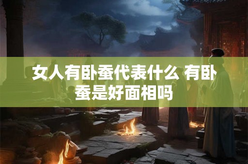 女人有卧蚕代表什么 有卧蚕是好面相吗 女人有卧蚕代表什么 有卧蚕是好面相吗