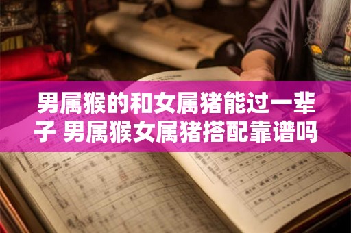 男属猴的和女属猪能过一辈子 男属猴女属猪搭配靠谱吗 男属猴的和女属猪能过一辈子 男属猴女属猪搭配靠谱吗