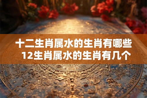 十二生肖属水的生肖有哪些  12生肖属水的生肖有几个