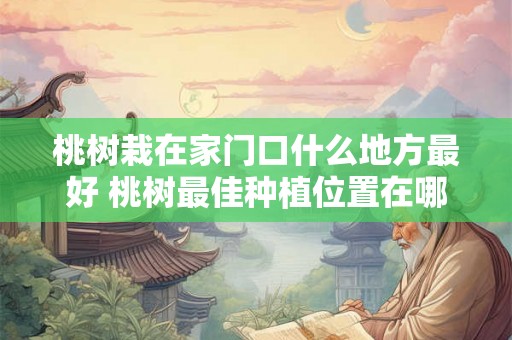 桃树栽在家门口什么地方最好 桃树最佳种植位置在哪里 桃树栽在家门口什么地方最好 桃树最佳种植位置在哪里