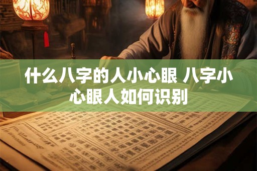 什么八字的人小心眼 八字小心眼人如何识别 什么八字的人小心眼 八字小心眼人如何识别