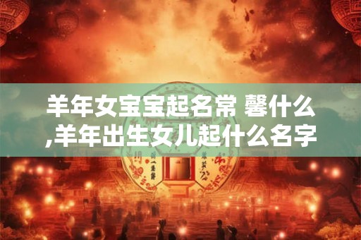 羊年女宝宝起名常 馨什么,羊年出生女儿起什么名字好