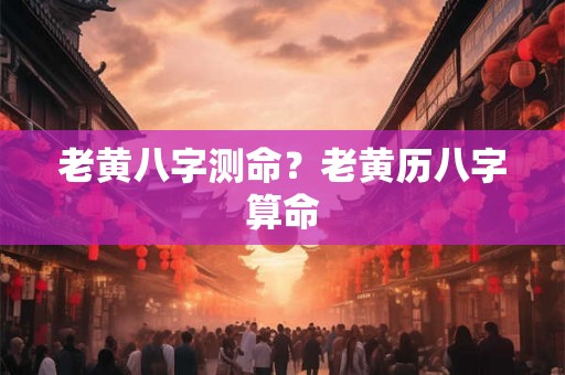 老黄八字测命？老黄历八字算命