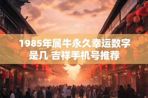 1985年属牛永久幸运数字是几 吉祥手机号推荐 1985年属牛永久幸运数字是几 吉祥手机号推荐