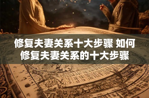 修复夫妻关系十大步骤 如何修复夫妻关系的十大步骤