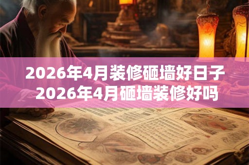 2026年4月装修砸墙好日子 2026年4月砸墙装修好吗