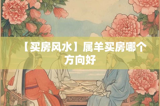 【买房风水】属羊买房哪个方向好