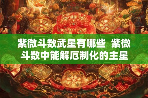紫微斗数武星有哪些 紫微斗数中能解厄制化的主星 紫微斗数武星有哪些 紫微斗数中能解厄制化的主星