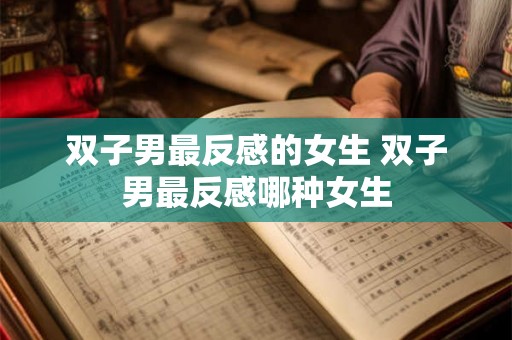 双子男最反感的女生 双子男最反感哪种女生