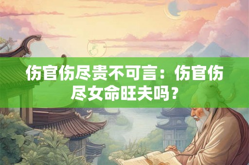 伤官伤尽贵不可言:伤官伤尽女命旺夫吗? 伤官伤尽贵不可言:伤官伤尽女命旺夫吗?
