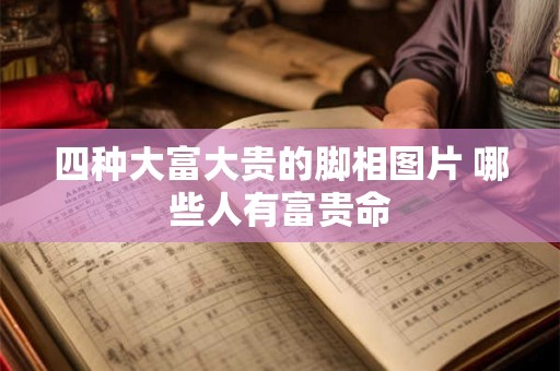 四种大富大贵的脚相图片 哪些人有富贵命