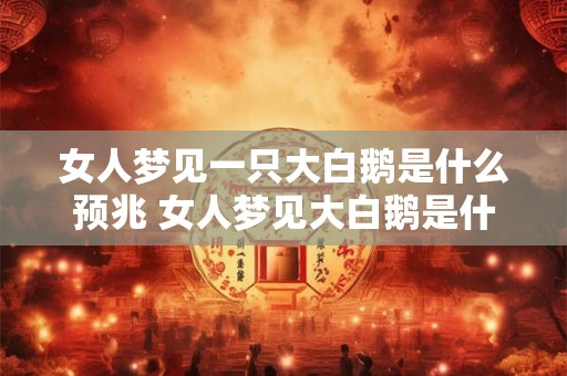 女人梦见一只大白鹅是什么预兆 女人梦见大白鹅是什么意思