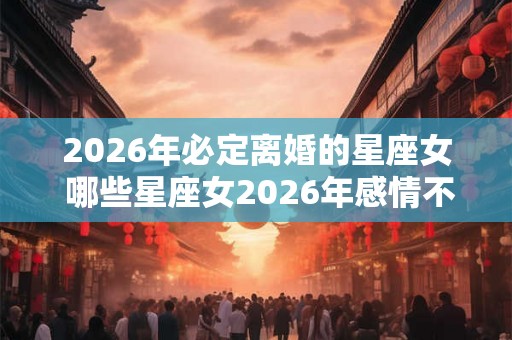 2026年必定离婚的星座女 哪些星座女2026年感情不好