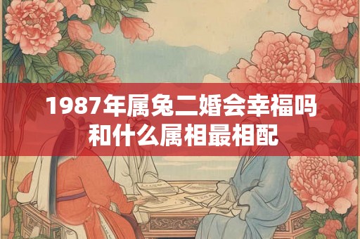 1987年属兔二婚会幸福吗 和什么属相最相配