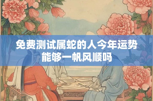 免费测试属蛇的人今年运势能够一帆风顺吗