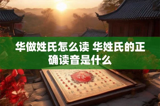 华做姓氏怎么读 华姓氏的正确读音是什么