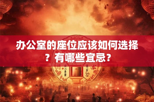 办公室的座位应该如何选择?有哪些宜忌? 办公室的座位应该如何选择?有哪些宜忌?